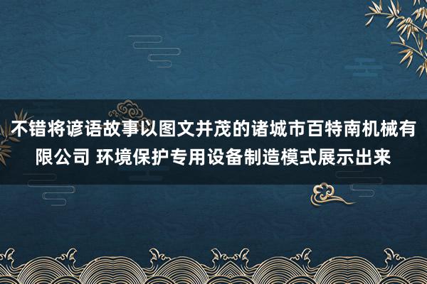 不错将谚语故事以图文并茂的诸城市百特南机械有限公司 环境保护专用设备制造模式展示出来